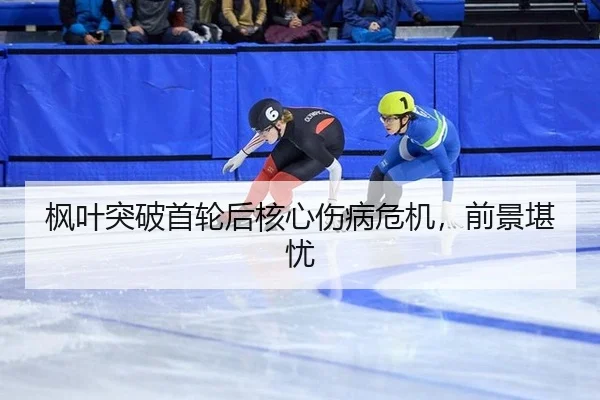 枫叶突破首轮后核心伤病危机，前景堪忧